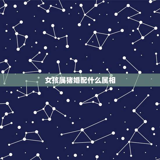 女孩属猪婚配什么属相,属猪的女人和什么属相最般配 女孩属猪婚配什么属相,属猪的女人和什么属相最般配