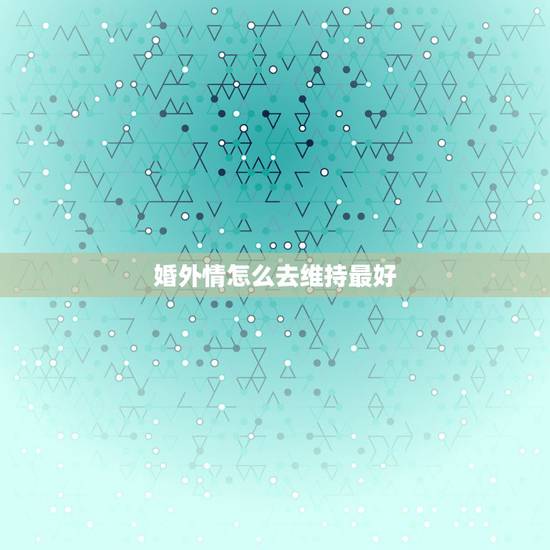 婚外情怎么去维持最好,婚外情从开始到结束,能维持多久? 婚外情怎么去维持最好,婚外情从开始到结束,能维持多久?