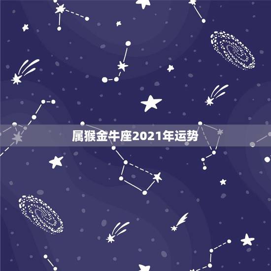 属猴金牛座2021年运势，金牛座一定感兴趣！金牛座2021年的星座运势