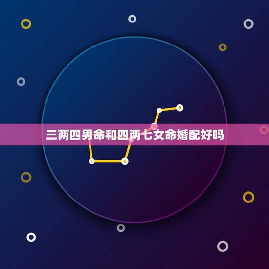 三两四男命和四两七女命婚配好吗,三两四钱男命婚姻如何? 三两四男命和四两七女命婚配好吗,三两四钱男命婚姻如何?