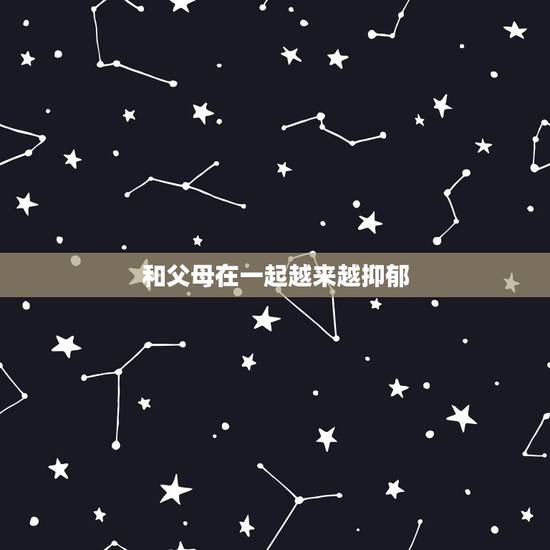 和父母在一起越来越抑郁,和父母相处越来越累怎么办? 和父母在一起越来越抑郁,和父母相处越来越累怎么办?