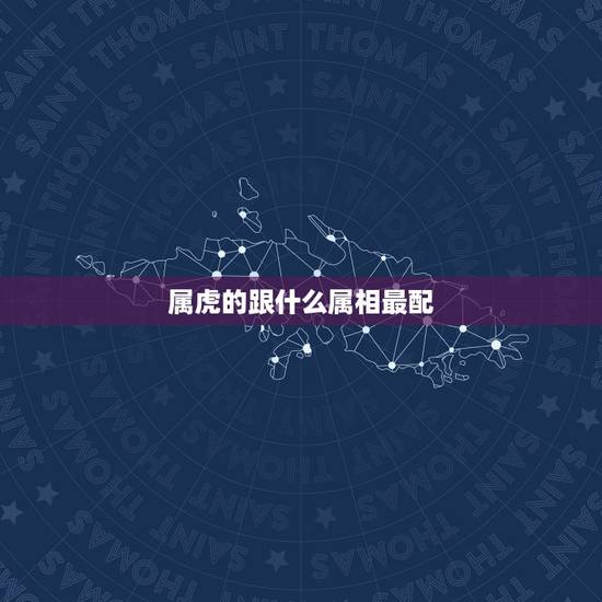 属虎的跟什么属相最配,属虎的跟属龙的相配吗 属虎的跟什么属相最配,属虎的跟属龙的相配吗