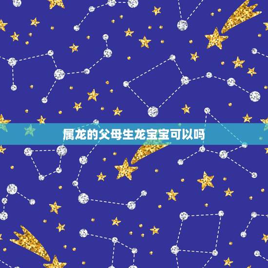 属龙的父母生龙宝宝可以吗,龙爸爸生个牛宝宝好吗 属龙的父母生龙宝宝可以吗,龙爸爸生个牛宝宝好吗