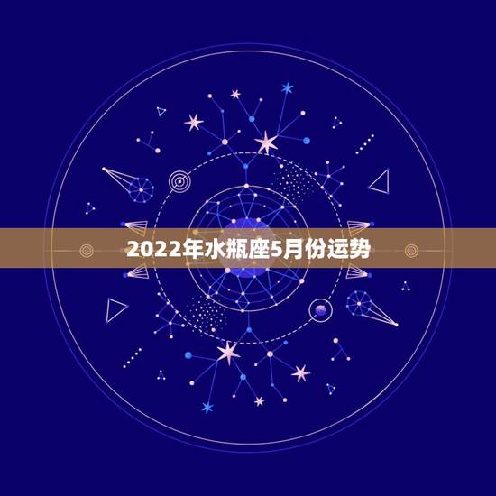 2022年水瓶座5月份运势，水瓶座5月份什么方面运势最好，走什么运水瓶