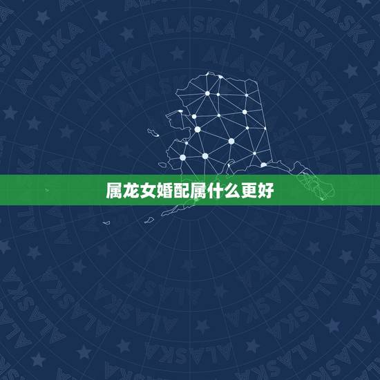 属龙女婚配属什么更好,属龙的女人找更佳配偶 属龙女婚配属什么更好,属龙的女人找更佳配偶