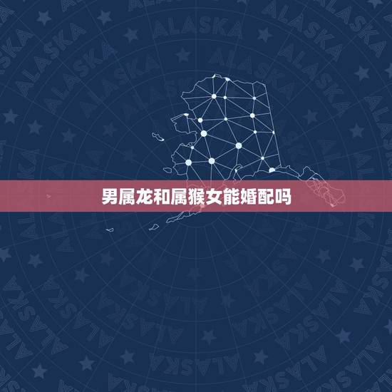 男属龙和属猴女能婚配吗,属龙和属猴相配吗 男属龙和属猴女能婚配吗,属龙和属猴相配吗