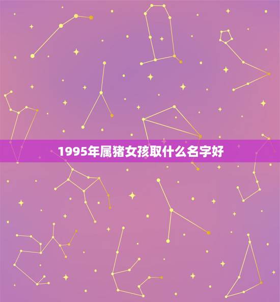 1995年属猪女孩取什么名字好，95年属猪的和什么属相犯冲
