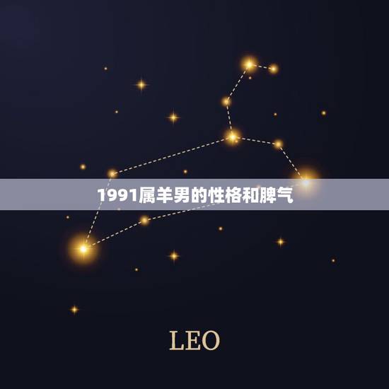 1991属羊男的性格和脾气,属羊男最讨厌的女人 1991属羊男的性格和脾气,属羊男最讨厌的女人