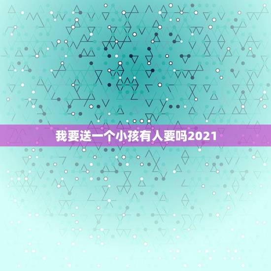 我要送一个小孩有人要吗2021，送小孩什么礼物有意义？