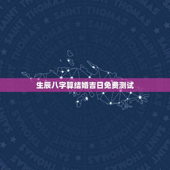 生辰八字算结婚吉日免费测试,生辰八字测结婚吉日 生辰八字算结婚吉日免费测试,生辰八字测结婚吉日