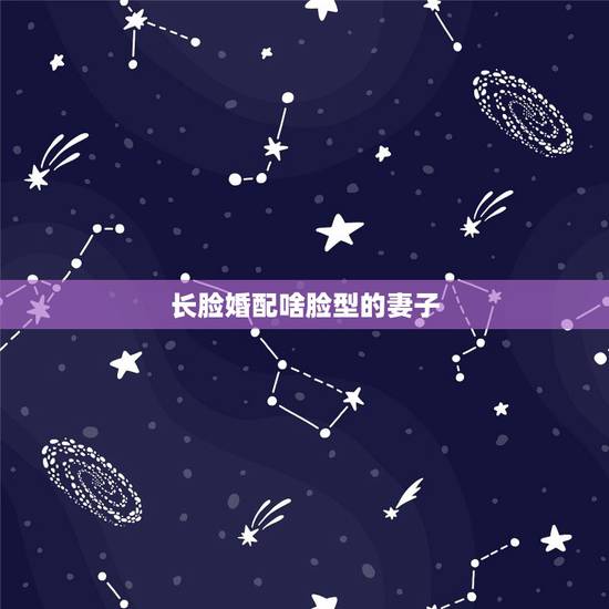 长脸婚配啥脸型的妻子,长脸适合什么发型? 长脸婚配啥脸型的妻子,长脸适合什么发型?