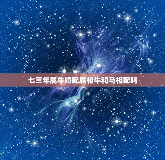 七三年属牛婚配属相牛和马相配吗，1973属牛与1978属马的婚配怎么样