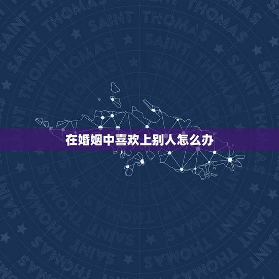 在婚姻中喜欢上别人怎么办，已婚爱上了别人，该怎么办？