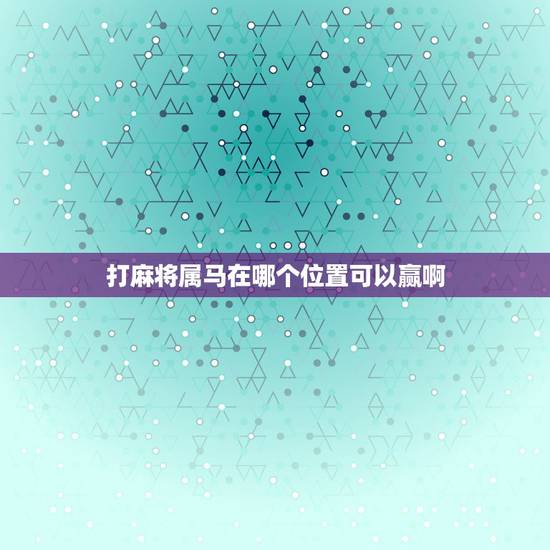 打麻将属马在哪个位置可以赢啊,属马的今天打麻将哪个方位赢钱 打麻将属马在哪个位置可以赢啊,属马的今天打麻将哪个方位赢钱