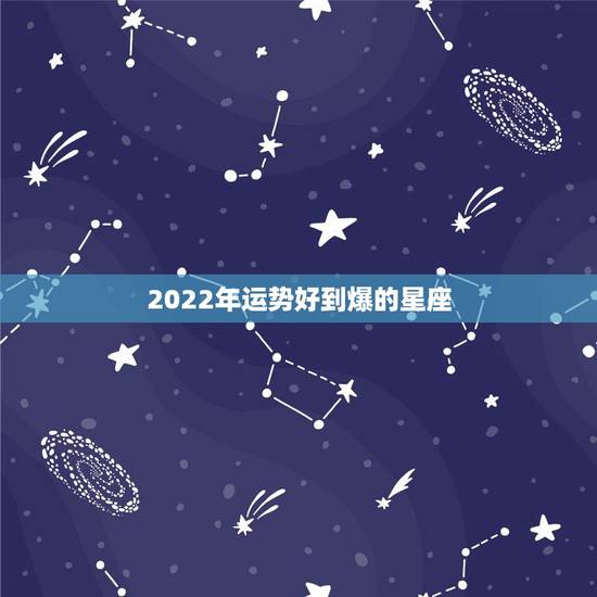 2022年运势好到爆的星座,在今年,什么星座的人运气最好? 2022年运势好到爆的星座,在今年,什么星座的人运气最好?