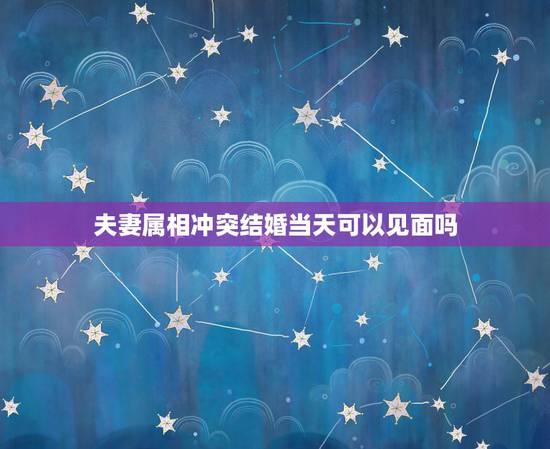 夫妻属相冲突结婚当天可以见面吗，新郎新娘属相相忌结婚当天新郎可以接亲吗