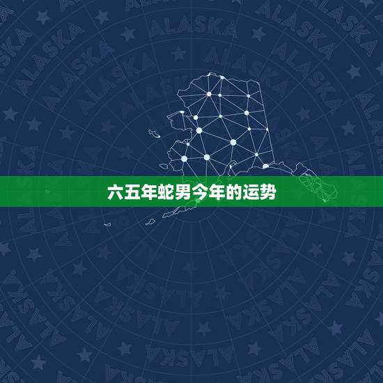 六五年蛇男今年的运势,六五年属蛇的今年运势 六五年蛇男今年的运势,六五年属蛇的今年运势