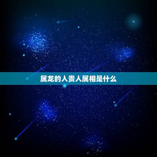 属龙的人贵人属相是什么,1976年6月18日属龙的贵人是什么属相 属龙的人贵人属相是什么,1976年6月18日属龙的贵人是什么属相