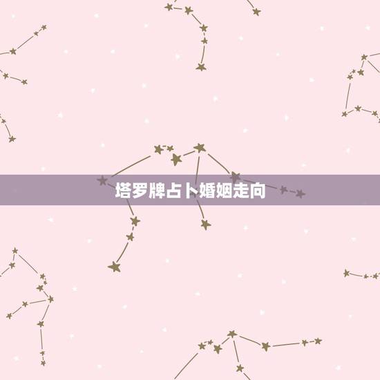 塔罗牌占卜婚姻走向，塔罗占卜预测你未来的婚姻状况是怎样