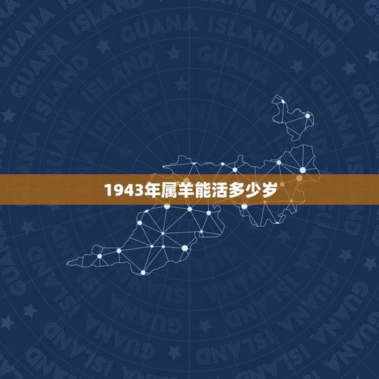 1943年属羊能活多少岁,1943属羊的能活多大 1943年属羊能活多少岁,1943属羊的能活多大