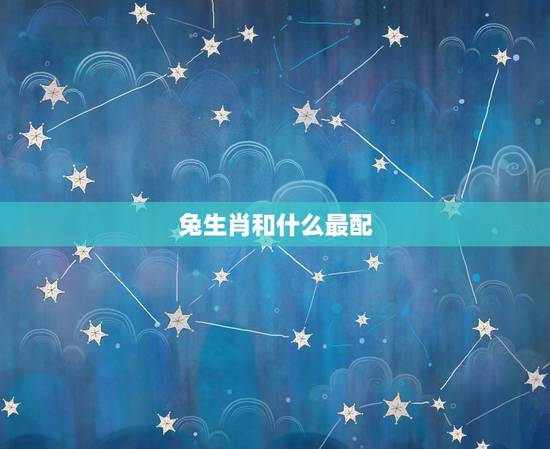 兔生肖和什么最配，兔生肖是哪年出生的