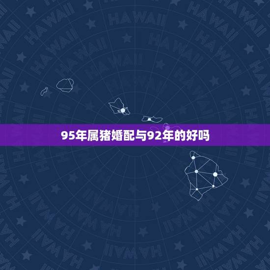 95年属猪婚配与92年的好吗,90年属马男的和95年属猪女配吗? 95年属猪婚配与92年的好吗,90年属马男的和95年属猪女配吗?