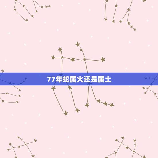 77年蛇属火还是属土,1977年出生是火命吗 77年蛇属火还是属土,1977年出生是火命吗