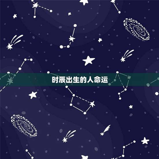 时辰出生的人命运,十二时辰出生不同的命运 时辰出生的人命运,十二时辰出生不同的命运