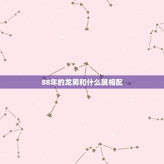 88年的龙男和什么属相配,属龙的二婚在什么时候 88年的龙男和什么属相配,属龙的二婚在什么时候