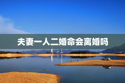 夫妻一人二婚命会离婚吗，命里有二婚注定离婚吗