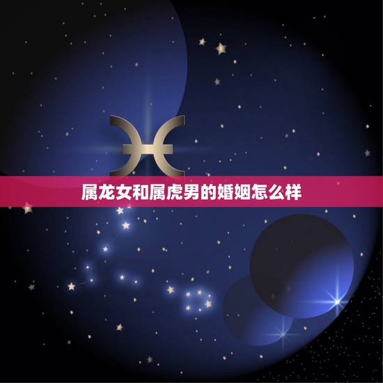 属龙女和属虎男的婚姻怎么样,男虎女龙是上等婚吗 属龙女和属虎男的婚姻怎么样,男虎女龙是上等婚吗