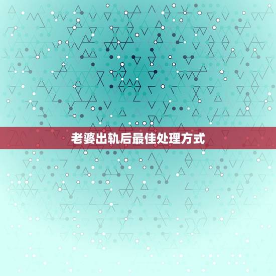 老婆出轨后最佳处理方式,老婆出轨了一次最好的解决办法是什么 老婆出轨后最佳处理方式,老婆出轨了一次最好的解决办法是什么