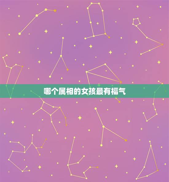 哪个属相的女孩最有福气,12属相生在什么时辰有福气呢? 哪个属相的女孩最有福气,12属相生在什么时辰有福气呢?