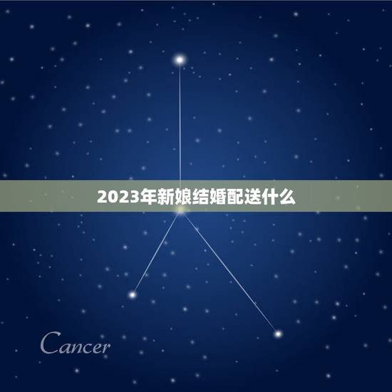 2023年新娘结婚配送什么,新娘结婚该准备些啥? 2023年新娘结婚配送什么,新娘结婚该准备些啥?