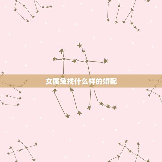 女属兔找什么样的婚配,女属兔的和什么属相的最配? 女属兔找什么样的婚配,女属兔的和什么属相的最配?