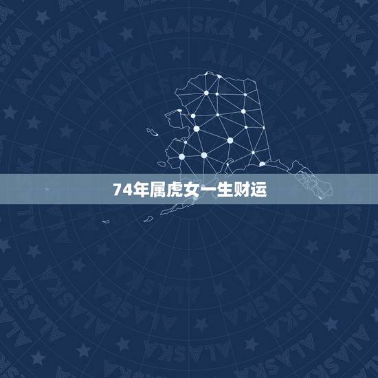 74年属虎女一生财运,1974年属虎人的中晚年运势 74年属虎女一生财运,1974年属虎人的中晚年运势