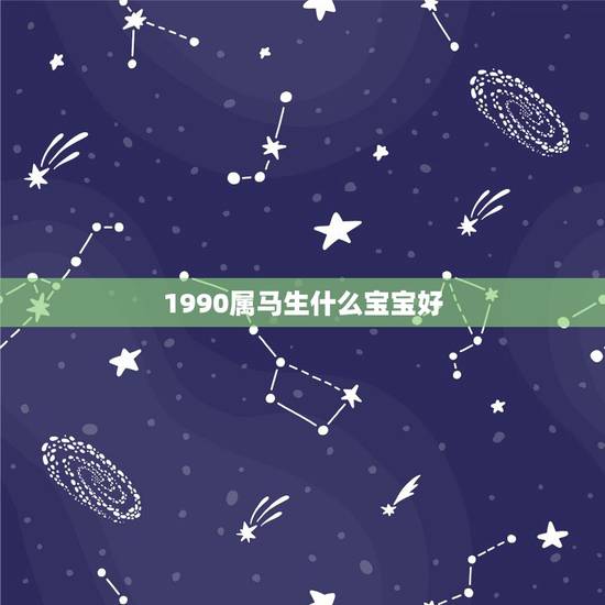 1990属马生什么宝宝好,1990年属马男生的宝宝属什么好 1990属马生什么宝宝好,1990年属马男生的宝宝属什么好