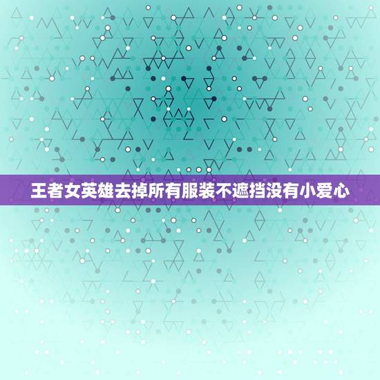王者女英雄去掉所有服装不遮挡没有小爱心，王者荣耀女生去掉小内大神ps随
