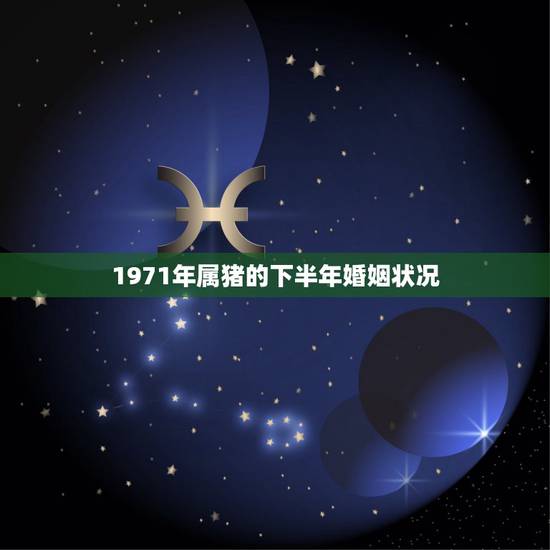 1971年属猪的下半年婚姻状况，71年属猪50岁感情方面2022 年