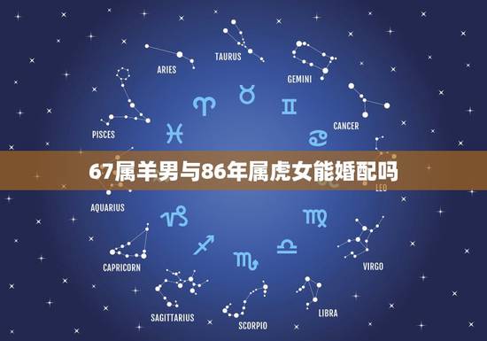 67属羊男与86年属虎女能婚配吗,男属羊1967年和女属虎1974年配 67属羊男与86年属虎女能婚配吗,男属羊1967年和女属虎1974年配