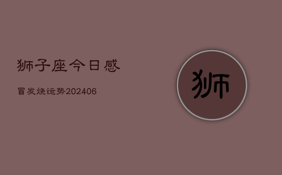 狮子座今日感冒发烧运势(20240605) 狮子座今日感冒发烧运势(20240605)