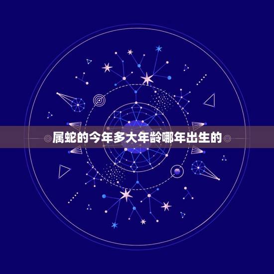 属蛇的今年多大年龄哪年出生的,属牛的今年多大年龄 属蛇的今年多大年龄哪年出生的,属牛的今年多大年龄