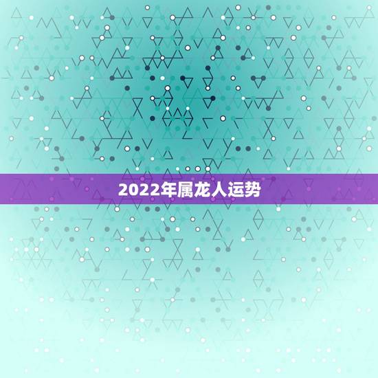 2022年属龙人运势，2022年属龙女的全年运势