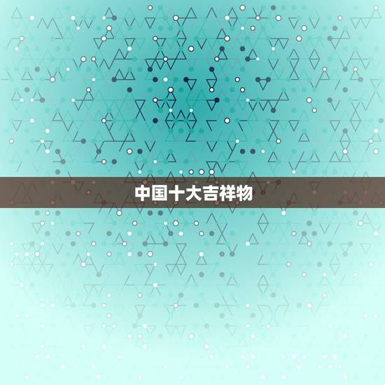 中国十大吉祥物，中国传统的吉祥物有哪些呢？