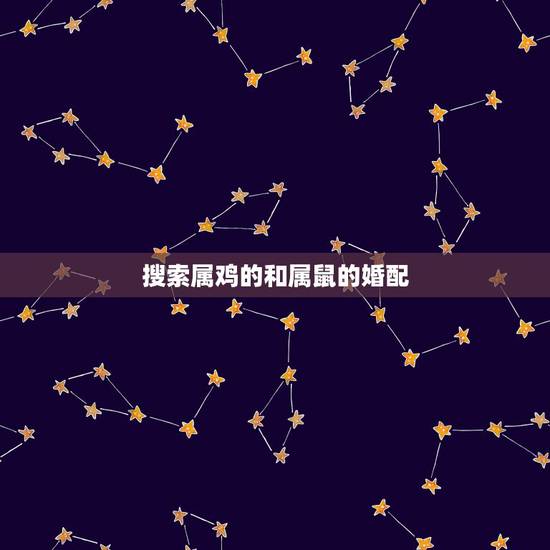 搜索属鸡的和属鼠的婚配,属鸡与属老鼠是否婚配 搜索属鸡的和属鼠的婚配,属鸡与属老鼠是否婚配