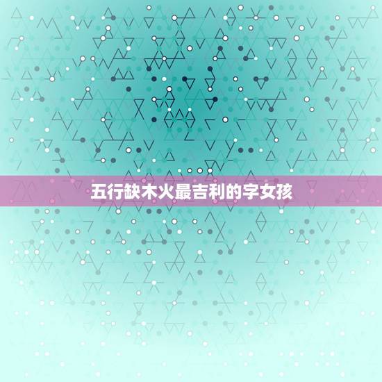 五行缺木火最吉利的字女孩，五行缺木火的女孩名字