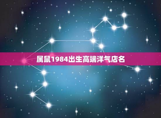 属鼠1984出生高端洋气店名,1984年属鼠的开什么店比较合适? 属鼠1984出生高端洋气店名,1984年属鼠的开什么店比较合适?