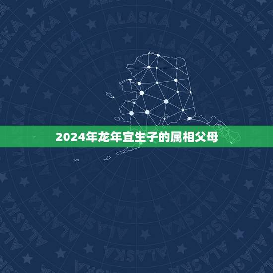 2024年龙年宜生子的属相父母，父母与子女生肖属相的问题