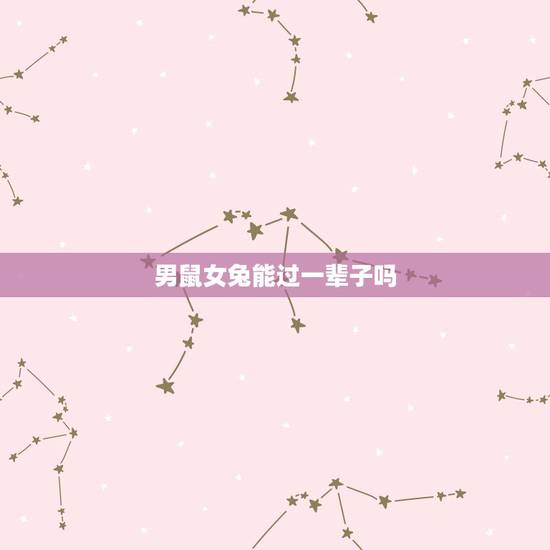 男鼠女兔能过一辈子吗，鼠男兔女能走到老吗