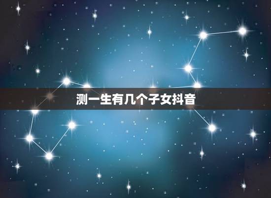 测一生有几个子女抖音,测试我这一生有几个孩子 测一生有几个子女抖音,测试我这一生有几个孩子